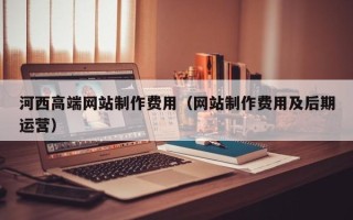 吉安河西高端网站制作费用（网站制作费用及后期运营）