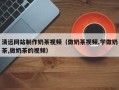 吉安清远网站制作奶茶视频（做奶茶视频,学做奶茶,做奶茶的视频）