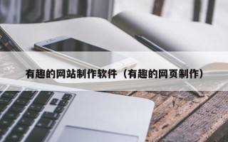 吉安有趣的网站制作软件（有趣的网页制作）