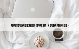 吉安嘟嘟韩剧网站制作教程（韩剧嘟网网）