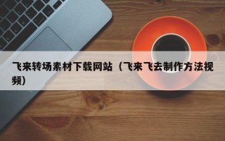 吉安飞来转场素材下载网站（飞来飞去制作方法视频）