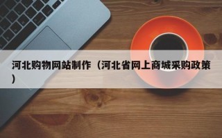 吉安河北购物网站制作（河北省网上商城采购政策）