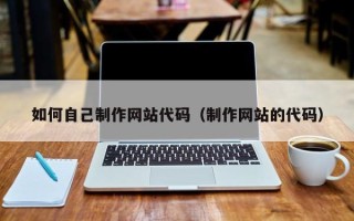 吉安如何自己制作网站代码（制作网站的代码）