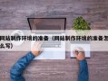 吉安网站制作环境的准备（网站制作环境的准备怎么写）