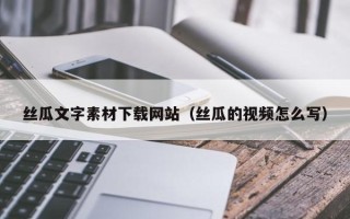 吉安丝瓜文字素材下载网站（丝瓜的视频怎么写）