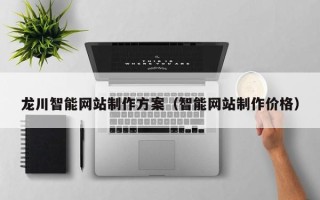 吉安龙川智能网站制作方案（智能网站制作价格）