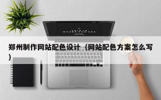 吉安郑州制作网站配色设计（网站配色方案怎么写）