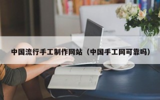 吉安中国流行手工制作网站（中国手工网可靠吗）